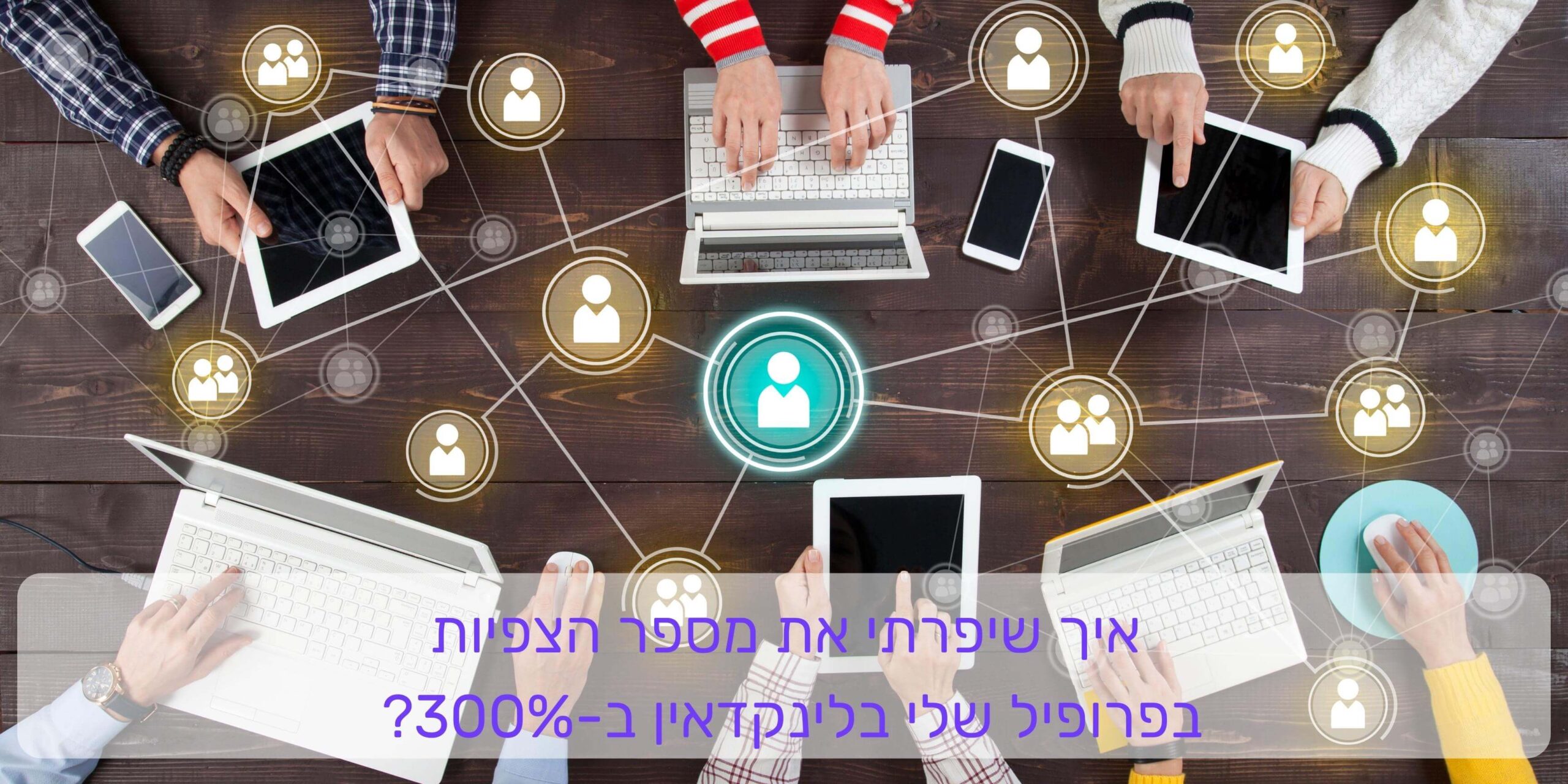 איך שיפרתי את מספר הצפיות בפרופיל שלי בלינקדאין ב-300%